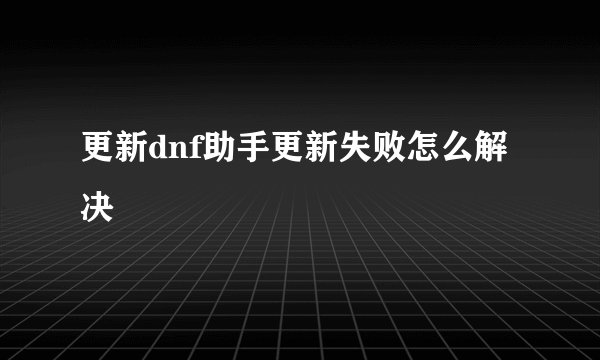 更新dnf助手更新失败怎么解决