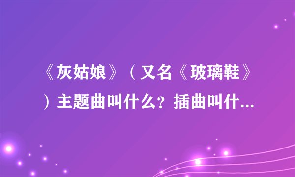 《灰姑娘》（又名《玻璃鞋》）主题曲叫什么？插曲叫什么？片尾曲叫什么？