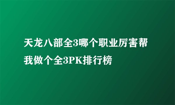 天龙八部全3哪个职业厉害帮我做个全3PK排行榜