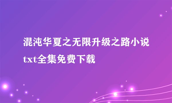 混沌华夏之无限升级之路小说txt全集免费下载