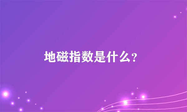 地磁指数是什么？