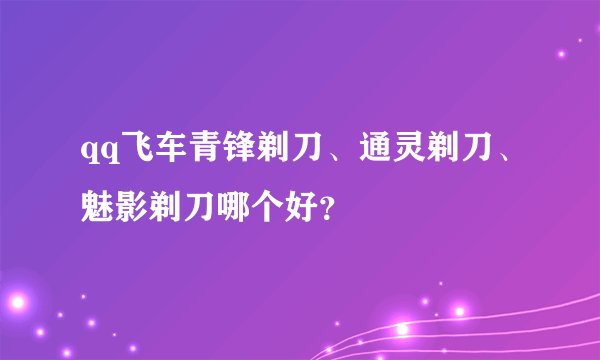 qq飞车青锋剃刀、通灵剃刀、魅影剃刀哪个好？