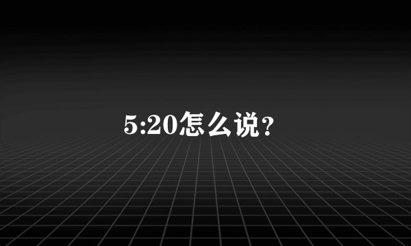 5:20怎么说？