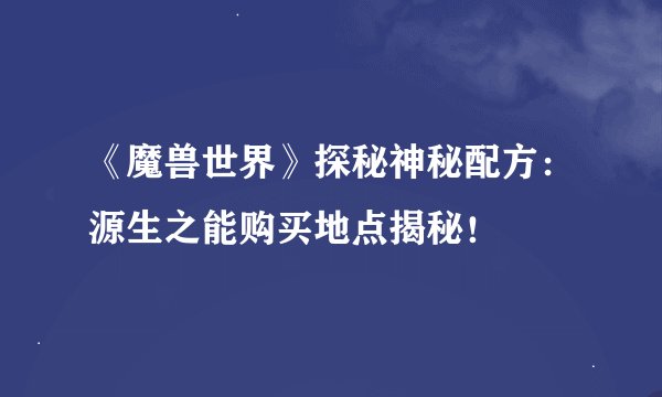《魔兽世界》探秘神秘配方：源生之能购买地点揭秘！