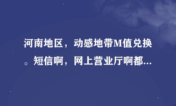河南地区，动感地带M值兑换。短信啊，网上营业厅啊都试过了，找不到。谁是河南的且成功兑换过，给我介...