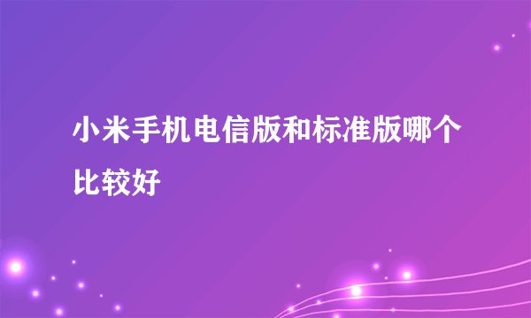 小米手机电信版和标准版哪个比较好