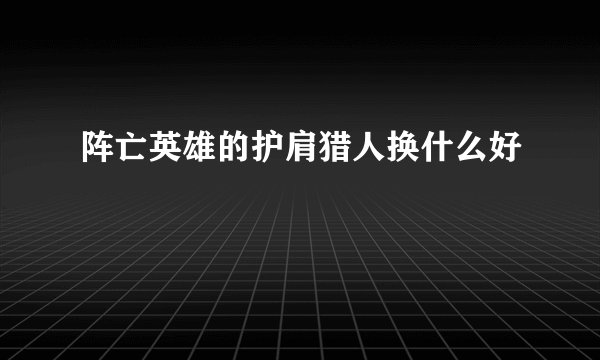 阵亡英雄的护肩猎人换什么好