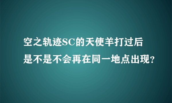 空之轨迹SC的天使羊打过后是不是不会再在同一地点出现？