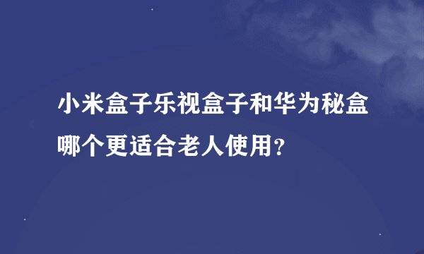 小米盒子乐视盒子和华为秘盒哪个更适合老人使用？