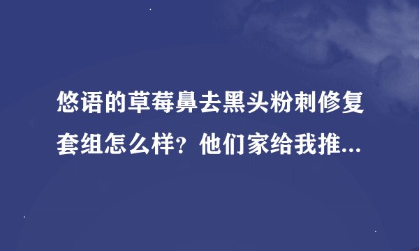 悠语的草莓鼻去黑头粉刺修复套组怎么样？他们家给我推荐，不知道效果怎么样，用过的有木有？