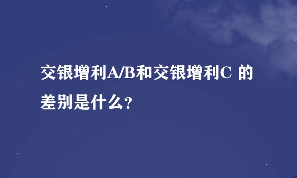 交银增利A/B和交银增利C 的差别是什么？