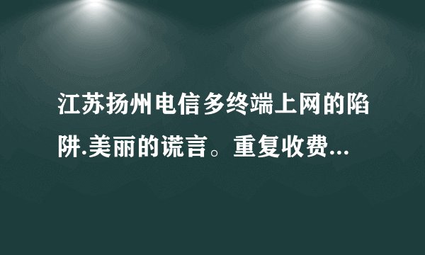 江苏扬州电信多终端上网的陷阱.美丽的谎言。重复收费。我的E家客户