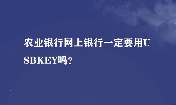 农业银行网上银行一定要用USBKEY吗？