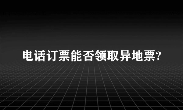 电话订票能否领取异地票?