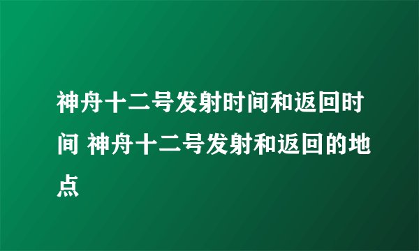 神舟十二号发射时间和返回时间 神舟十二号发射和返回的地点