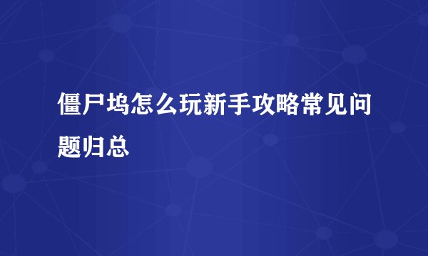 僵尸坞怎么玩新手攻略常见问题归总