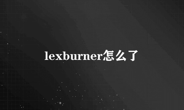 lexburner怎么了