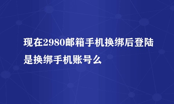 现在2980邮箱手机换绑后登陆是换绑手机账号么