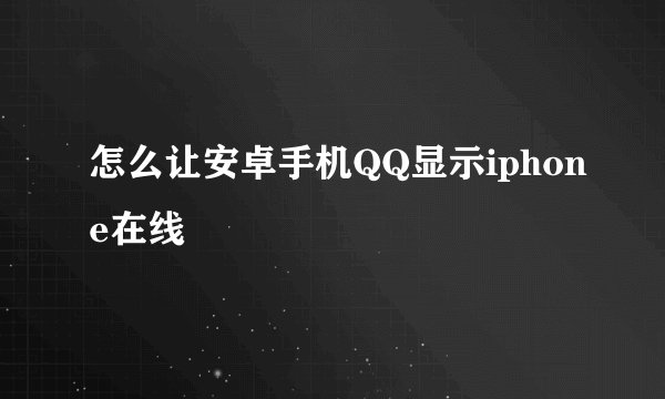 怎么让安卓手机QQ显示iphone在线
