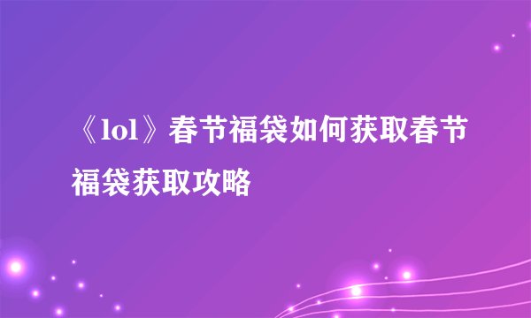 《lol》春节福袋如何获取春节福袋获取攻略