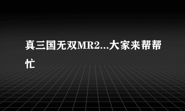 真三国无双MR2...大家来帮帮忙