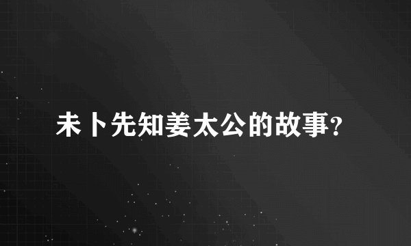 未卜先知姜太公的故事？