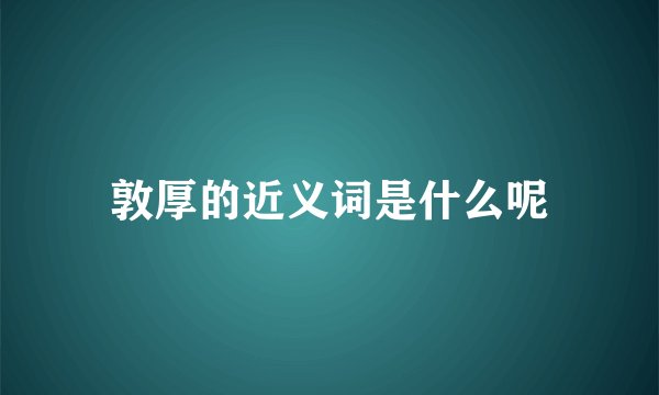 敦厚的近义词是什么呢