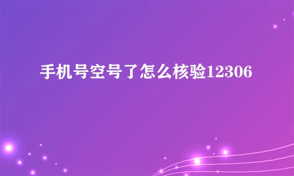 手机号空号了怎么核验12306
