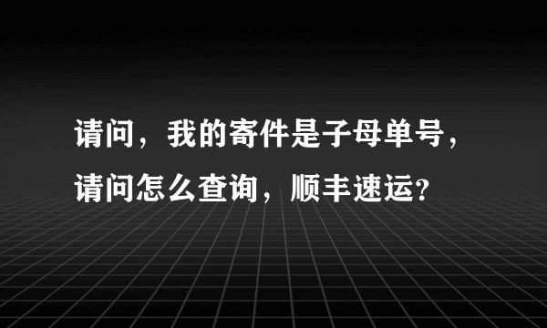 请问，我的寄件是子母单号，请问怎么查询，顺丰速运？