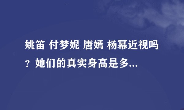 姚笛 付梦妮 唐嫣 杨幂近视吗？她们的真实身高是多少？请清楚回答