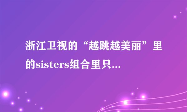 浙江卫视的“越跳越美丽”里的sisters组合里只有15岁的韩国女生叫甚麽？