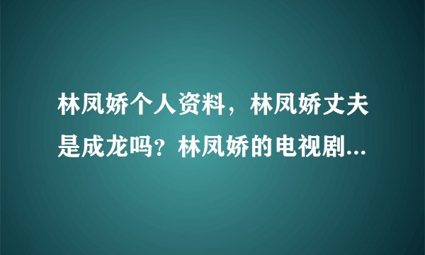 林凤娇个人资料，林凤娇丈夫是成龙吗？林凤娇的电视剧，林凤娇的电影？林凤娇的微博，林凤娇的博客？