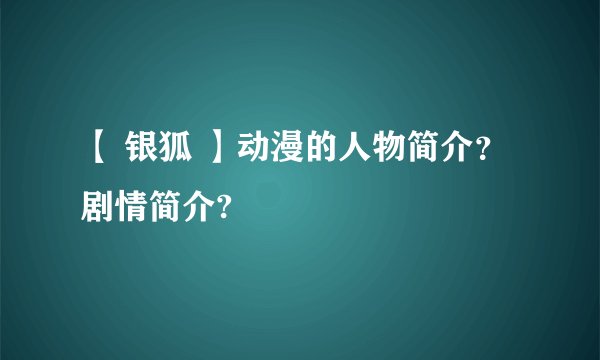 【 银狐 】动漫的人物简介？剧情简介?