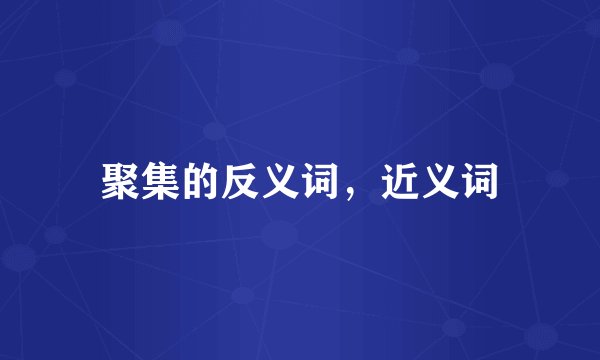 聚集的反义词，近义词