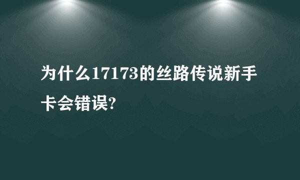 为什么17173的丝路传说新手卡会错误?
