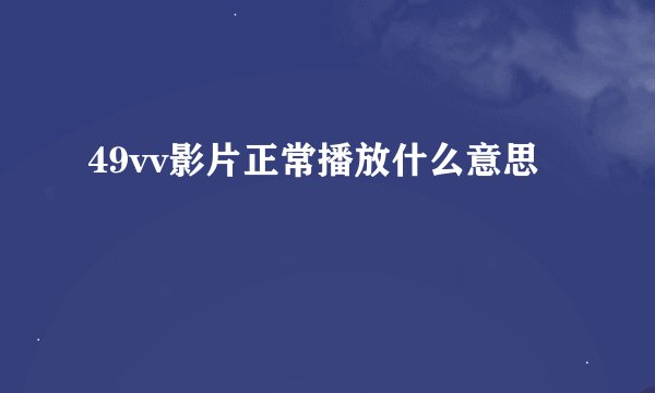 49vv影片正常播放什么意思