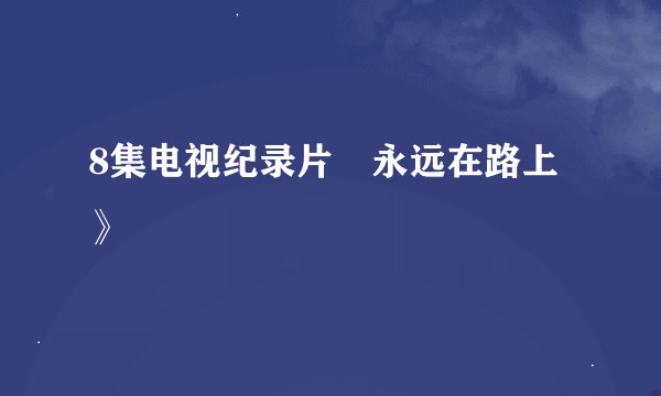 8集电视纪录片巜永远在路上》