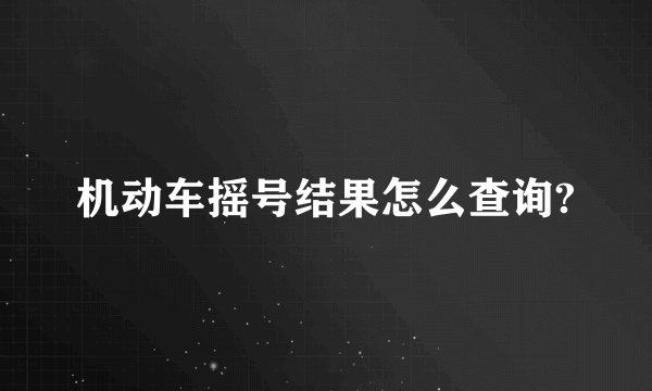 机动车摇号结果怎么查询?