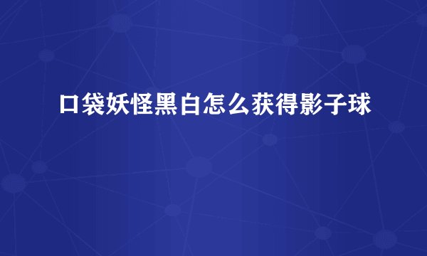 口袋妖怪黑白怎么获得影子球