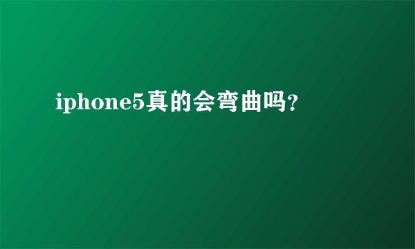 iphone5真的会弯曲吗？