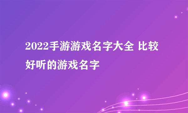 2022手游游戏名字大全 比较好听的游戏名字