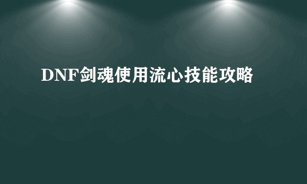 DNF剑魂使用流心技能攻略
