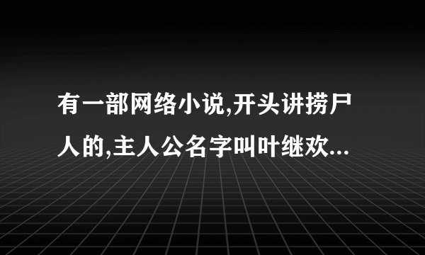 有一部网络小说,开头讲捞尸人的,主人公名字叫叶继欢,有个哥哥是个捞尸人...
