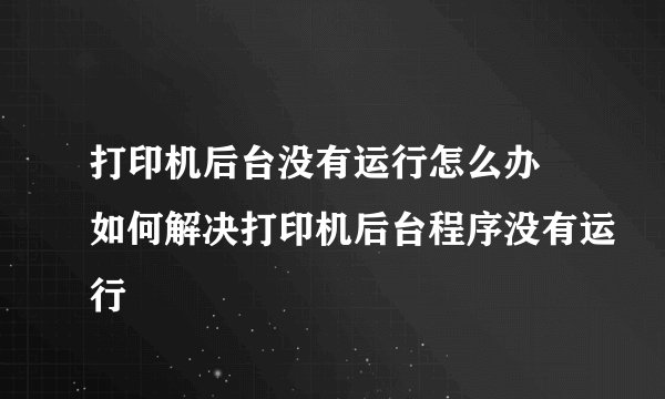 打印机后台没有运行怎么办 如何解决打印机后台程序没有运行
