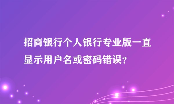 招商银行个人银行专业版一直显示用户名或密码错误？