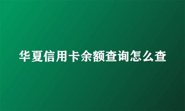 华夏信用卡余额查询怎么查