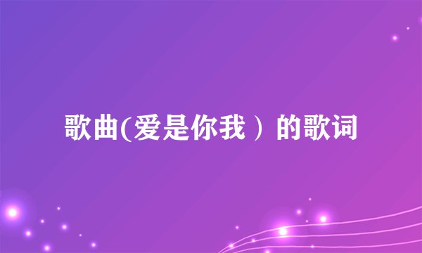 歌曲(爱是你我）的歌词