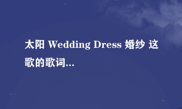 太阳 Wedding Dress 婚纱 这歌的歌词以及罗马音标