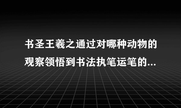 书圣王羲之通过对哪种动物的观察领悟到书法执笔运笔的道理鹅虾_百度知...