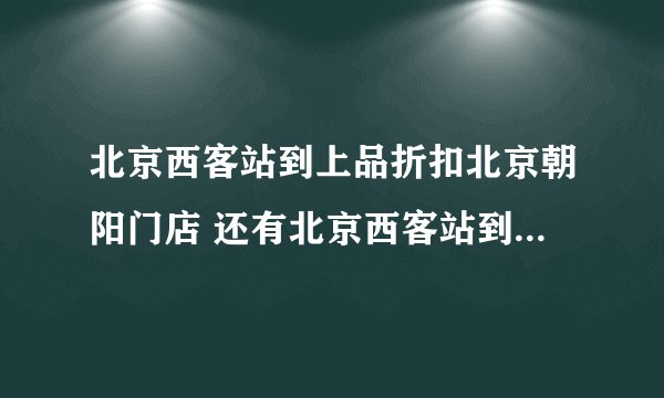 北京西客站到上品折扣北京朝阳门店 还有北京西客站到上品折扣北京亚奥旗舰店怎么走